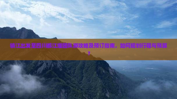 镇江出发至四川都江堰团队游攻略及预订指南，如何规划行程与预算？