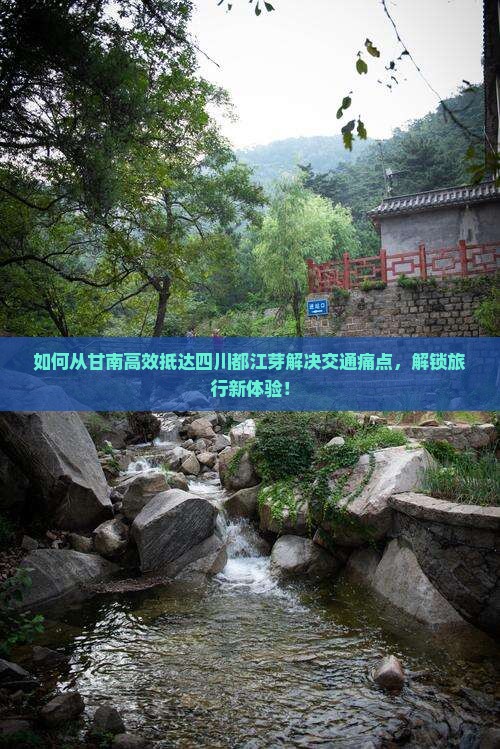 如何从甘南高效抵达四川都江芽解决交通痛点，解锁旅行新体验！