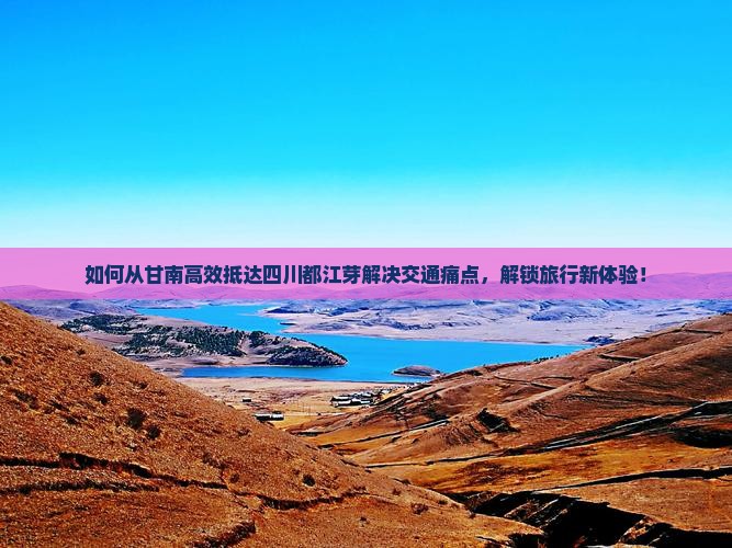 如何从甘南高效抵达四川都江芽解决交通痛点，解锁旅行新体验！
