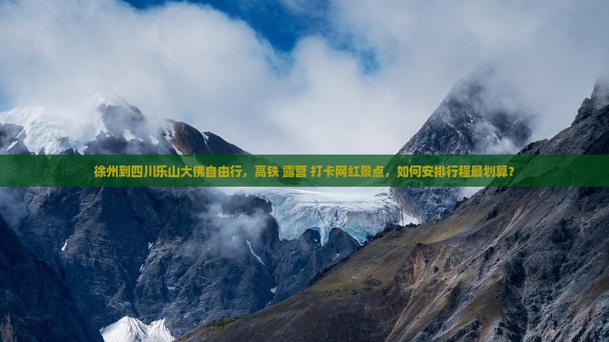 徐州到四川乐山大佛自由行，高铁+露营+打卡网红景点，如何安排行程最划算？