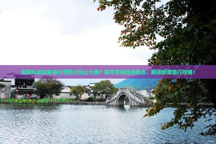 如何从诸城自由行至四川乐山大佛？解决交通住宿痛点，解锁新潮旅行攻略！