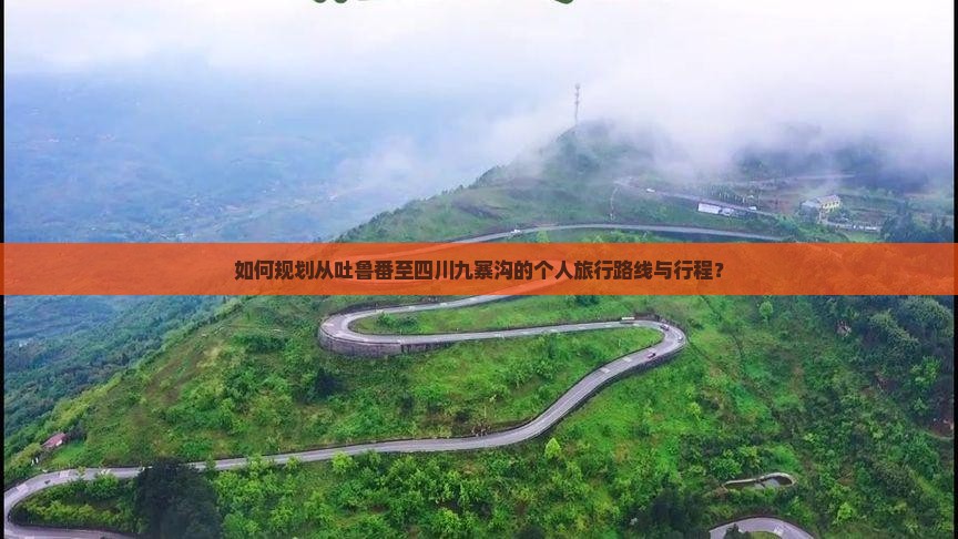 如何规划从吐鲁番至四川九寨沟的个人旅行路线与行程？