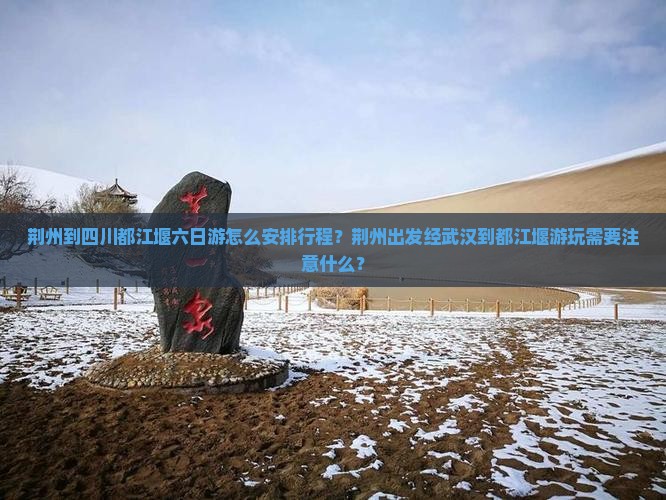 荆州到四川都江堰六日游怎么安排行程？荆州出发经武汉到都江堰游玩需要注意什么？