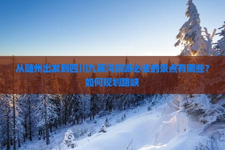 从随州出发到四川九寨沟旅游必去的景点有哪些？如何规划路峡