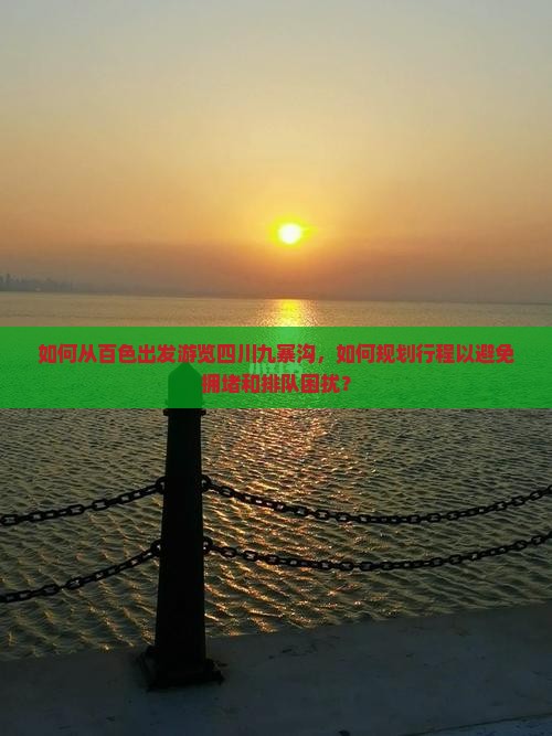 如何从百色出发游览四川九寨沟，如何规划行程以避免拥堵和排队困扰？