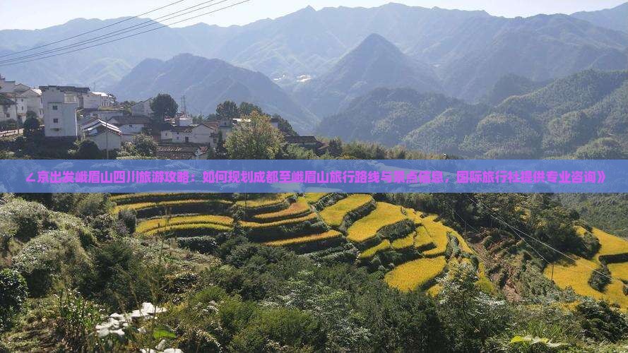 ∠京出发峨眉山四川旅游攻略：如何规划成都至峨眉山旅行路线与景点信息，国际旅行社提供专业咨询》