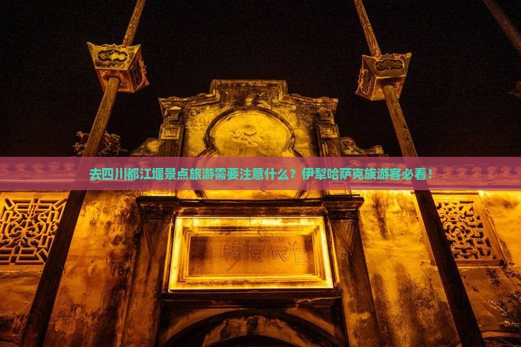 去四川都江堰景点旅游需要注意什么？伊犁哈萨克族游客必看！
