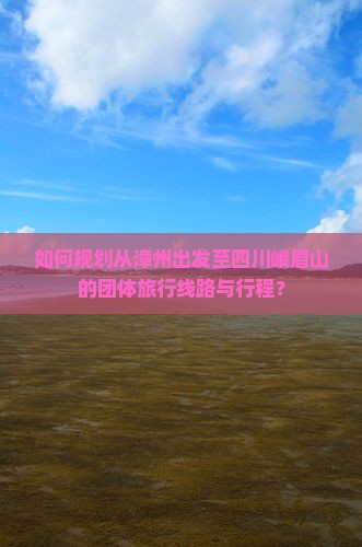 如何规划从漳州出发至四川峨眉山的团体旅行线路与行程？