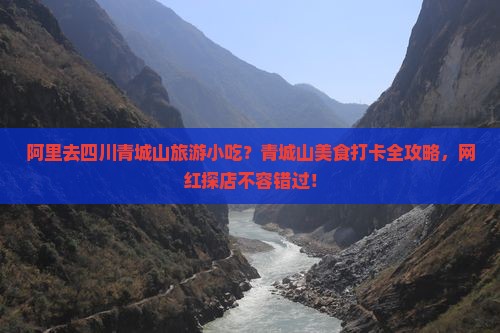 阿里去四川青城山旅游小吃？青城山美食打卡全攻略，网红探店不容错过！