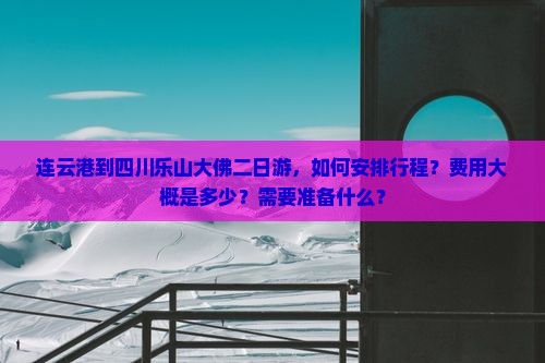 连云港到四川乐山大佛二日游，如何安排行程？费用大概是多少？需要准备什么？