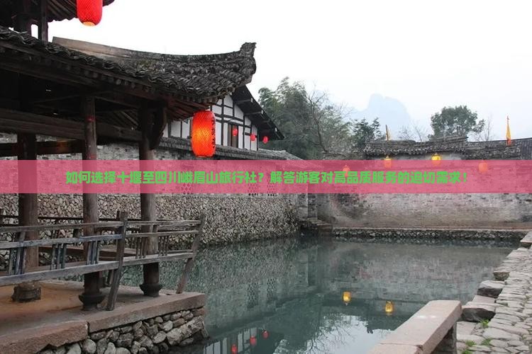 如何选择十堰至四川峨眉山旅行社？解答游客对高品质服务的迫切需求！