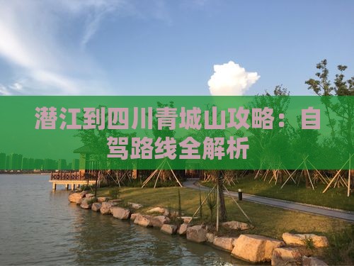 潜江到四川青城山攻略：自驾路线全解析