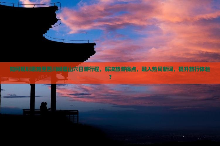 如何规划恩施至四川峨眉山六日游行程，解决旅游痛点，融入热词新词，提升旅行体验？