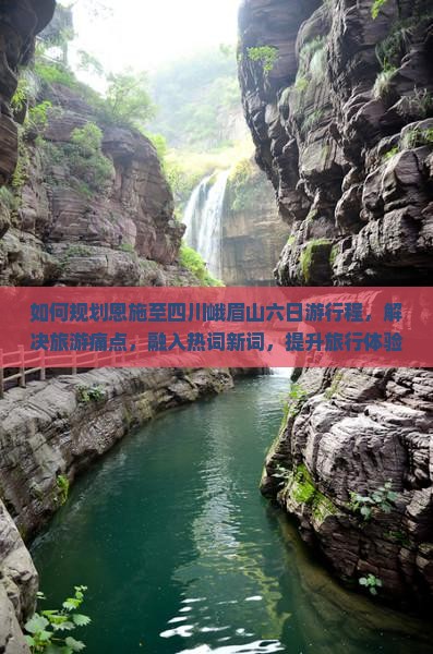 如何规划恩施至四川峨眉山六日游行程，解决旅游痛点，融入热词新词，提升旅行体验？