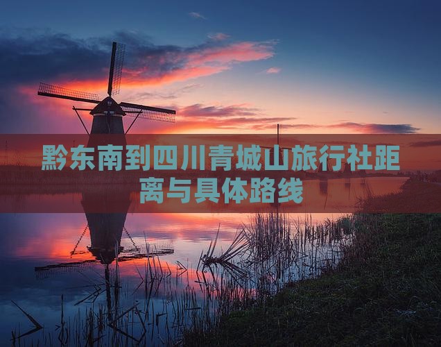 黔东南到四川青城山旅行社距离与具体路线