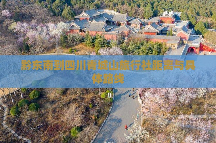 黔东南到四川青城山旅行社距离与具体路线