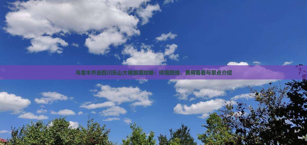 乌鲁木齐去四川乐山大佛旅游攻略：详细路线、费用看看与景点介绍