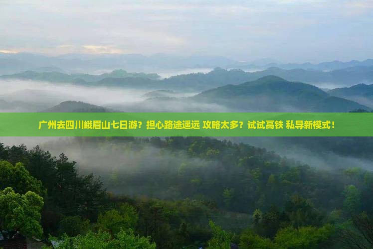 广州去四川峨眉山七日游？担心路途遥远+攻略太多？试试高铁+私导新模式！