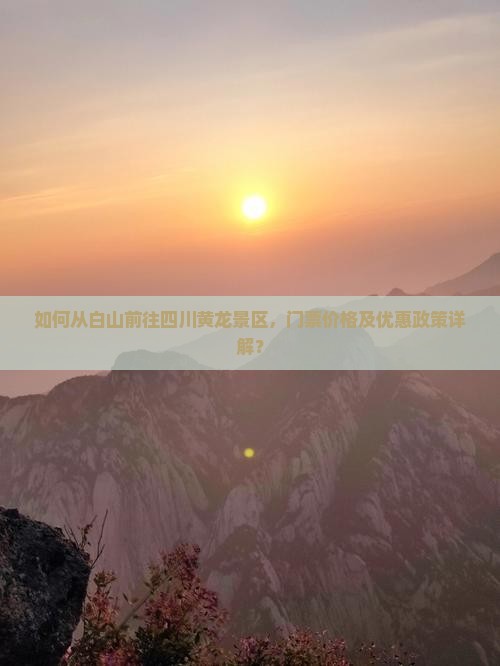 如何从白山前往四川黄龙景区，门票价格及优惠政策详解？