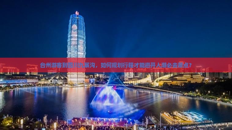 台州游客到四川九寨沟，如何规划行程才能避开人潮必去景点？