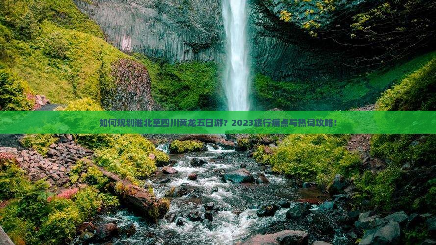 如何规划淮北至四川黄龙五日游？2023旅行痛点与热词攻略！