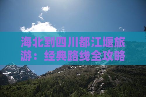 海北到四川都江堰旅游：经典路线全攻略