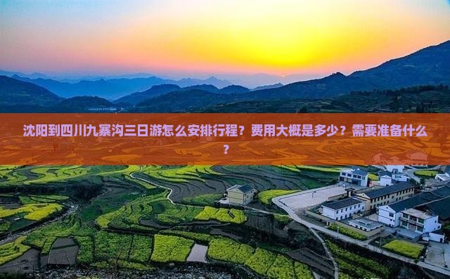 沈阳到四川九寨沟三日游怎么安排行程？费用大概是多少？需要准备什么？