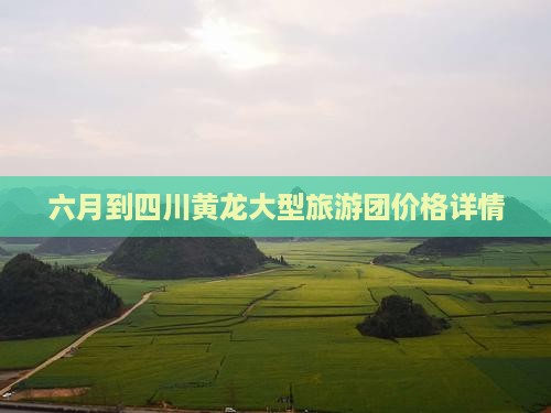 六月到四川黄龙大型旅游团价格详情