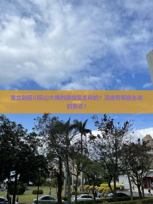 淮北到四川乐山大佛的路线是怎样的？沿途有哪些必去的景点？