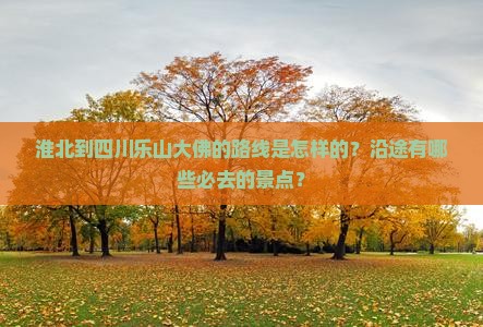 淮北到四川乐山大佛的路线是怎样的？沿途有哪些必去的景点？