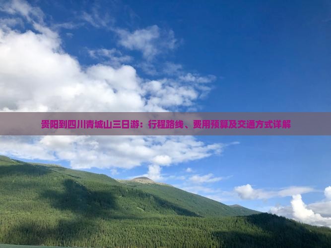 贵阳到四川青城山三日游：行程路线、费用预算及交通方式详解