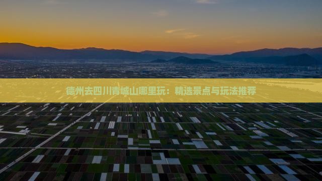 德州去四川青城山哪里玩：精选景点与玩法推荐