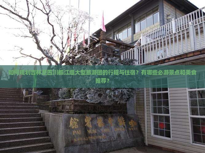 如何规划吉林至四川都江堰大型旅游团的行程与住宿？有哪些必游景点和美食推荐？