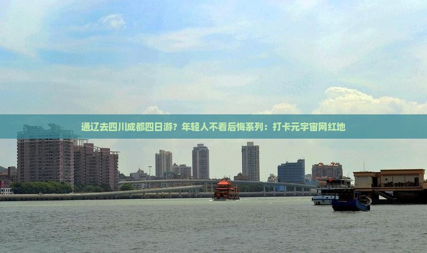 通辽去四川成都四日游？年轻人不看后悔系列：打卡元宇宙网红地