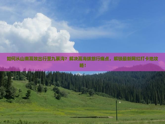 如何从山南高效出行至九寨沟？解决高海拔旅行痛点，解锁最新网红打卡地攻略！