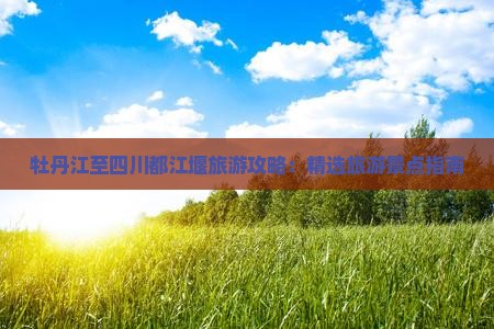 牡丹江至四川都江堰旅游攻略：精选旅游景点指南