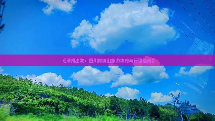 《潮州出发：四川青城山旅游攻略与行程指南》