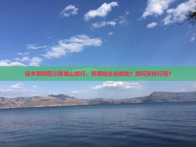 佳木斯到四川青城山旅行，有哪些必去的地？如何安排行程？