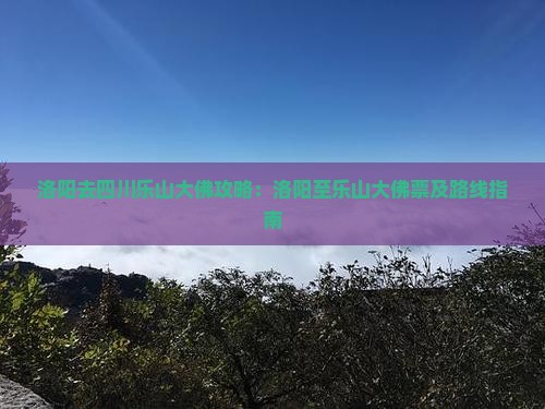 洛阳去四川乐山大佛攻略：洛阳至乐山大佛票及路线指南