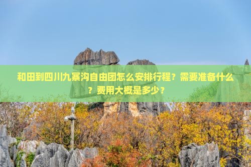 和田到四川九寨沟自由团怎么安排行程？需要准备什么？费用大概是多少？