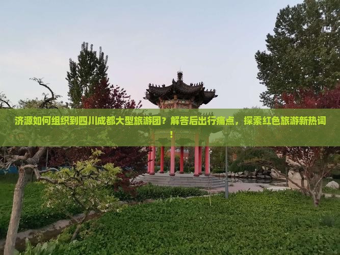 济源如何组织到四川成都大型旅游团？解答后出行痛点，探索红色旅游新热词！