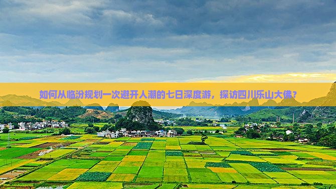 如何从临汾规划一次避开人潮的七日深度游，探访四川乐山大佛？