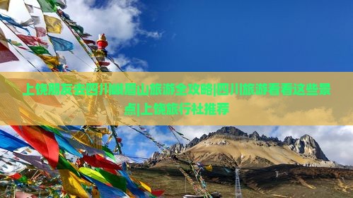 上饶朋友去四川峨眉山旅游全攻略|四川旅游看看这些景点|上饶旅行社推荐