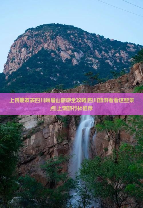 上饶朋友去四川峨眉山旅游全攻略|四川旅游看看这些景点|上饶旅行社推荐