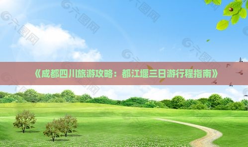 《成都四川旅游攻略：都江堰三日游行程指南》