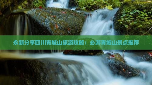 永新分享四川青城山旅游攻略：必游青城山景点推荐