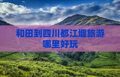 和田到四川都江堰旅游哪里好玩