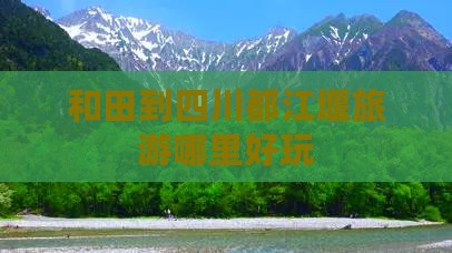 和田到四川都江堰旅游哪里好玩