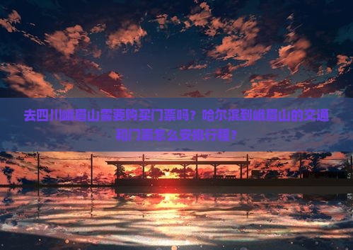 去四川峨眉山需要购买门票吗？哈尔滨到峨眉山的交通和门票怎么安排行程？