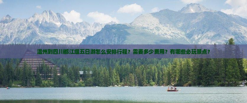温州到四川都江堰五日游怎么安排行程？需要多少费用？有哪些必玩景点？